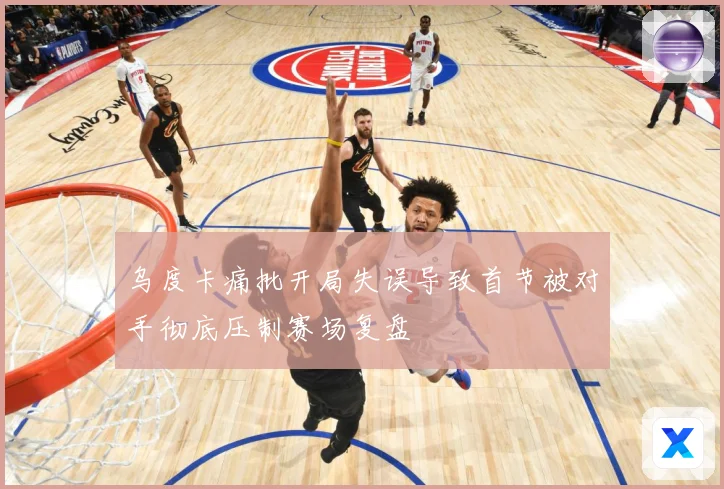 乌度卡痛批开局失误导致首节被对手彻底压制赛场复盘