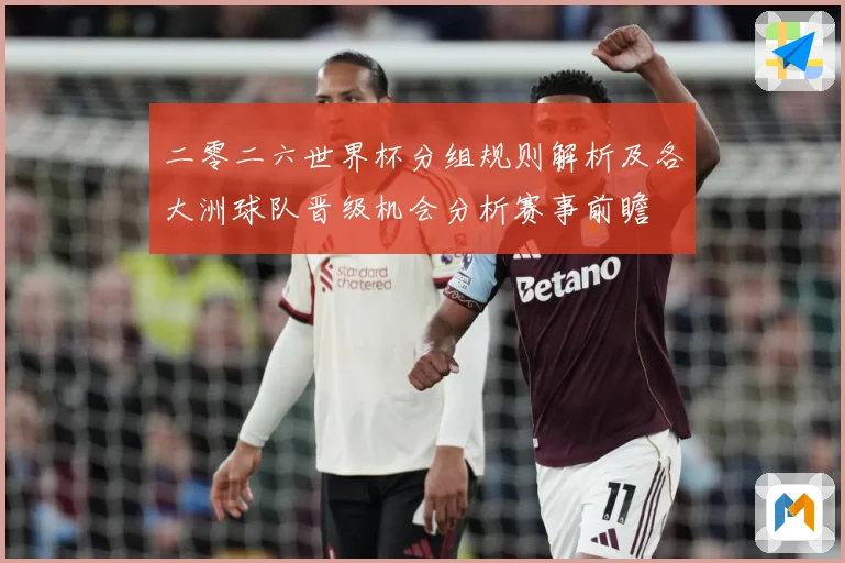 二零二六世界杯分组规则解析及各大洲球队晋级机会分析赛事前瞻