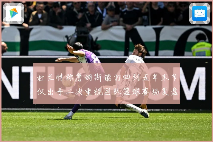 杜兰特称詹姆斯能打四到五年末节仅出手二次重视团队篮球赛场复盘