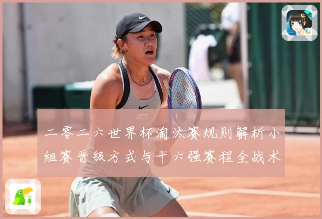 二零二六世界杯淘汰赛规则解析小组赛晋级方式与十六强赛程全战术观察