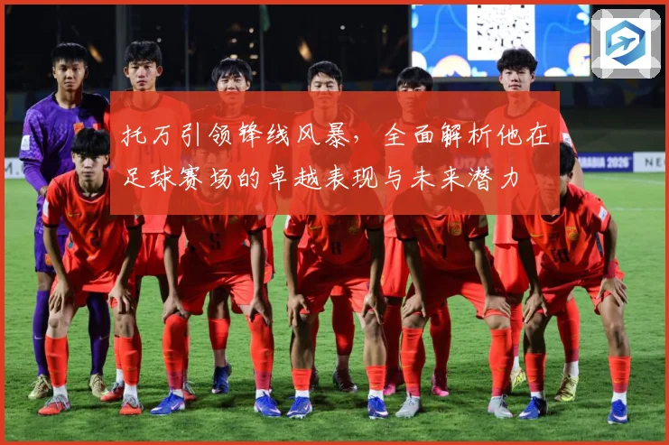 托万引领锋线风暴，全面解析他在足球赛场的卓越表现与未来潜力