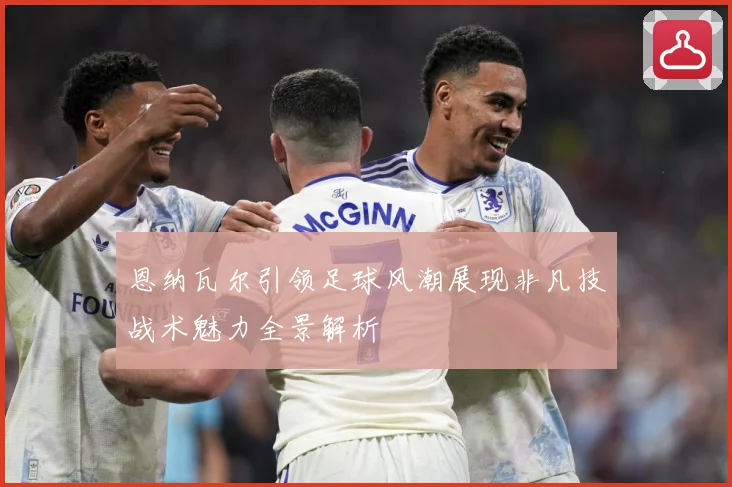 恩纳瓦尔引领足球风潮展现非凡技战术魅力全景解析