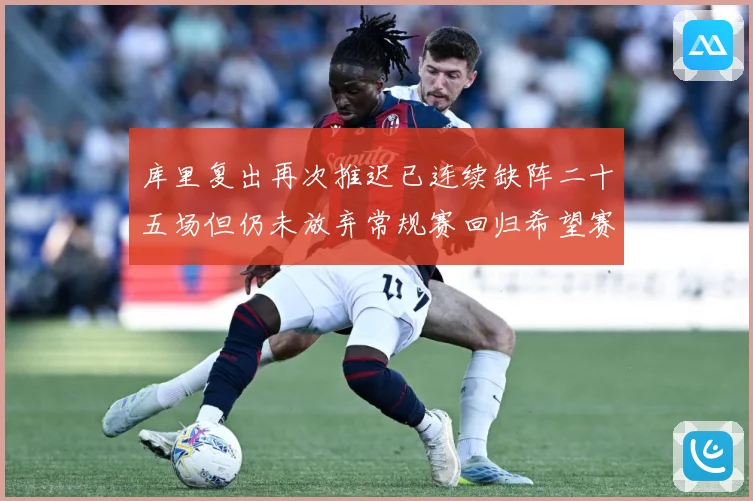 库里复出再次推迟已连续缺阵二十五场但仍未放弃常规赛回归希望赛场复盘
