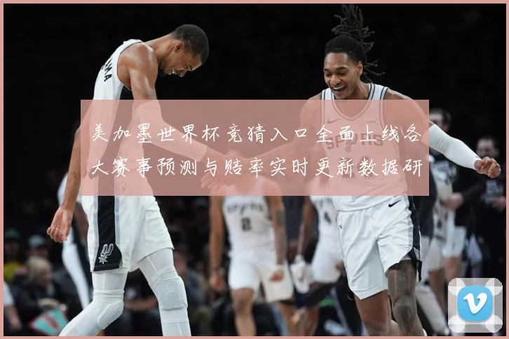 美加墨世界杯竞猜入口全面上线各大赛事预测与赔率实时更新数据研判