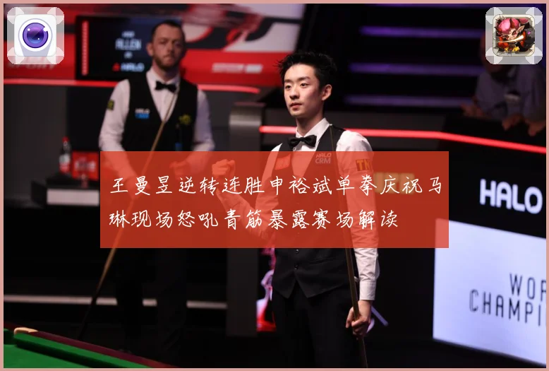 王曼昱逆转连胜申裕斌单拳庆祝马琳现场怒吼青筋暴露赛场解读