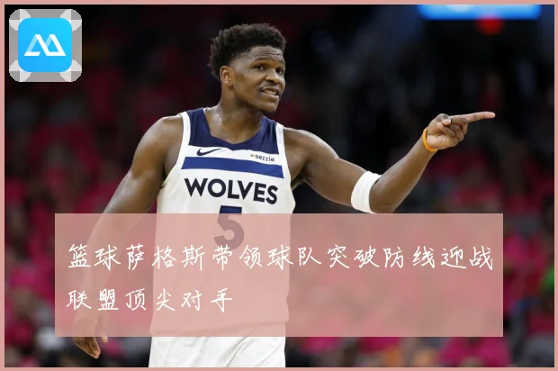 篮球萨格斯带领球队突破防线迎战联盟顶尖对手