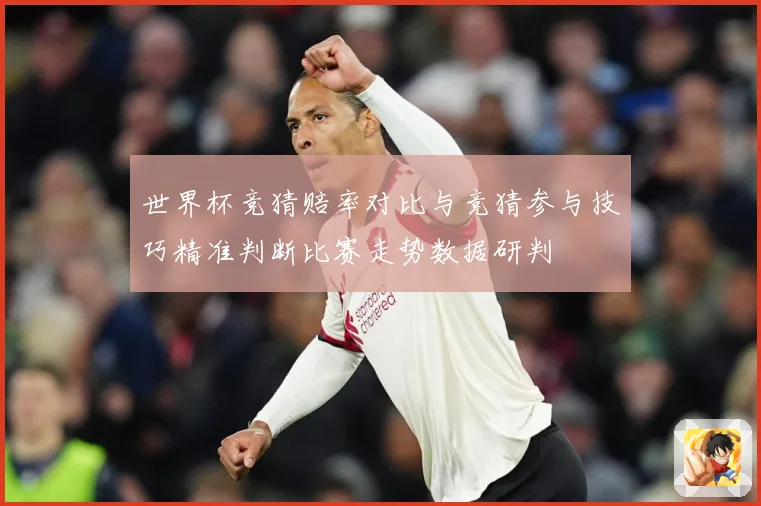 世界杯竞猜赔率对比与竞猜参与技巧精准判断比赛走势数据研判