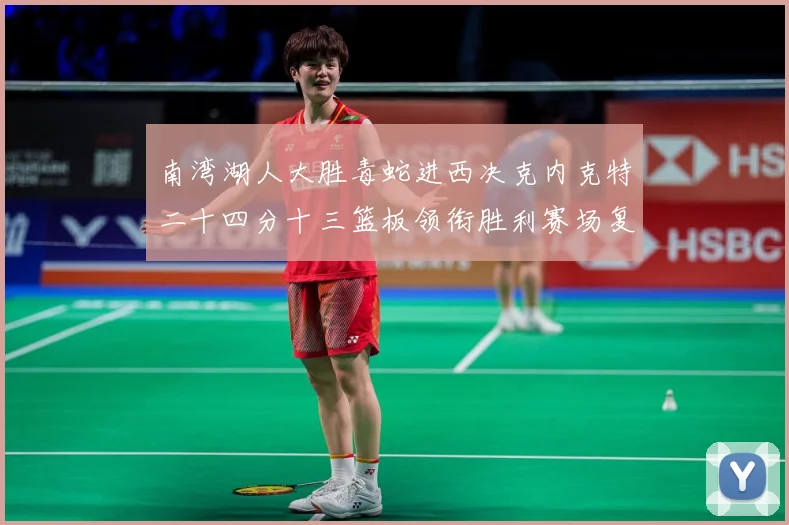 南湾湖人大胜毒蛇进西决克内克特二十四分十三篮板领衔胜利赛场复盘