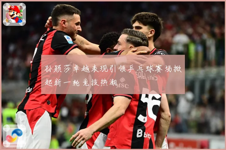孙颖莎卓越表现引领乒乓球赛场掀起新一轮竞技热潮