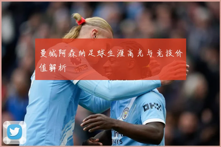 曼城阿森纳足球生涯高光与竞技价值解析
