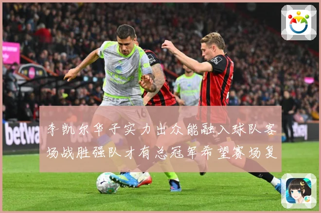 李凯尔华子实力出众能融入球队客场战胜强队才有总冠军希望赛场复盘