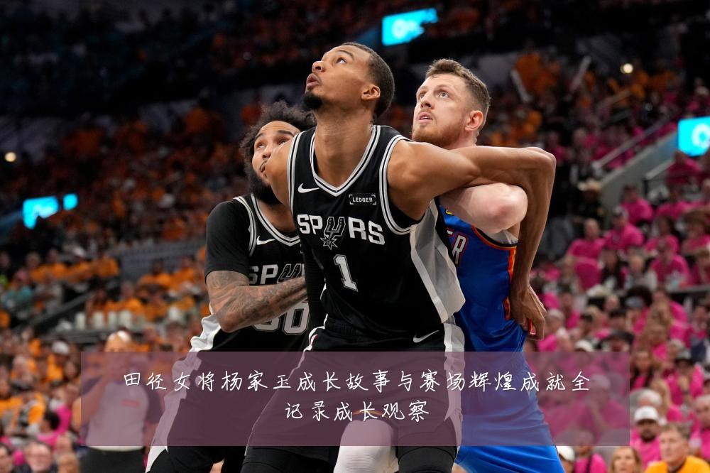 田径女将杨家玉成长故事与赛场辉煌成就全记录成长观察