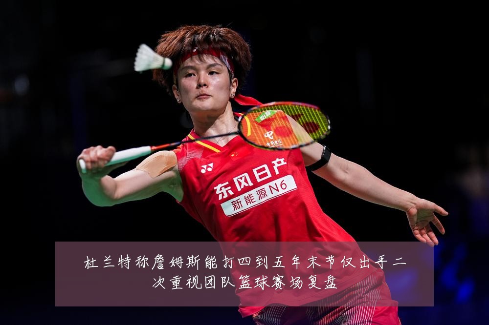 杜兰特称詹姆斯能打四到五年末节仅出手二次重视团队篮球赛场复盘