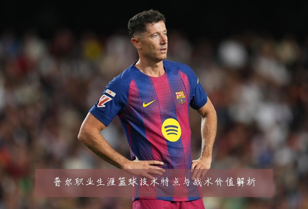 普尔职业生涯篮球技术特点与战术价值解析