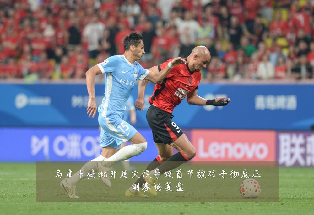 乌度卡痛批开局失误导致首节被对手彻底压制赛场复盘