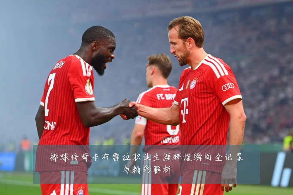 棒球传奇卡布雷拉职业生涯辉煌瞬间全记录与精彩解析