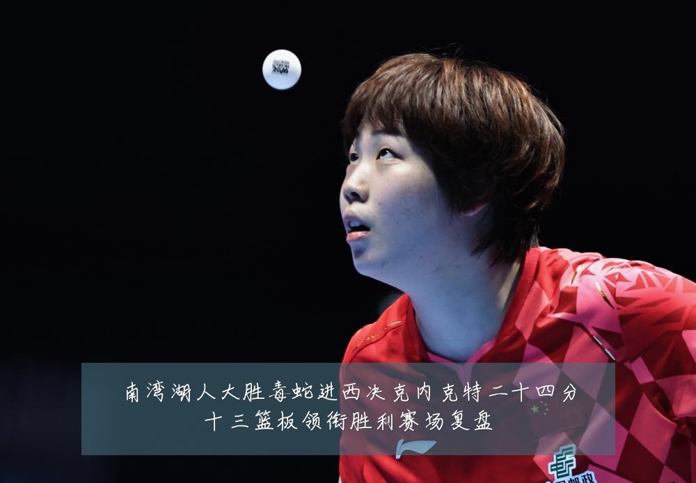 南湾湖人大胜毒蛇进西决克内克特二十四分十三篮板领衔胜利赛场复盘