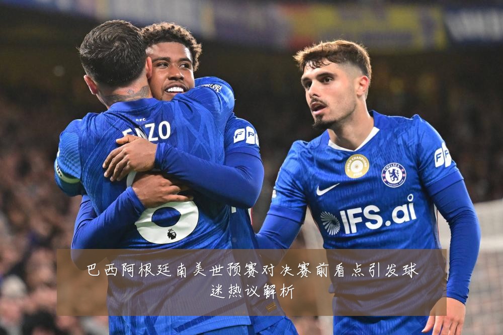 巴西阿根廷南美世预赛对决赛前看点引发球迷热议解析