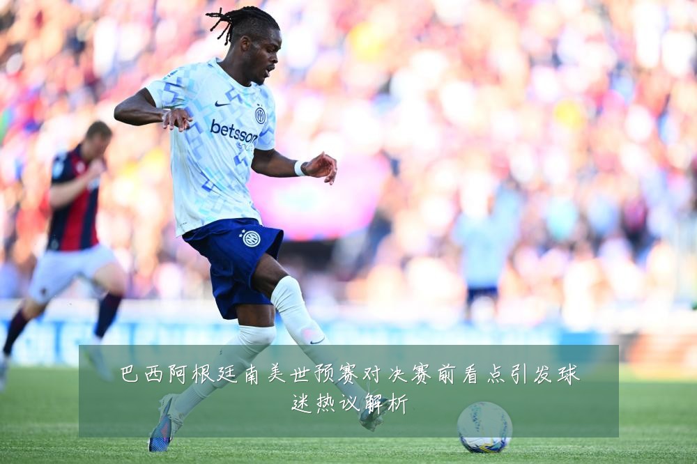 巴西阿根廷南美世预赛对决赛前看点引发球迷热议解析