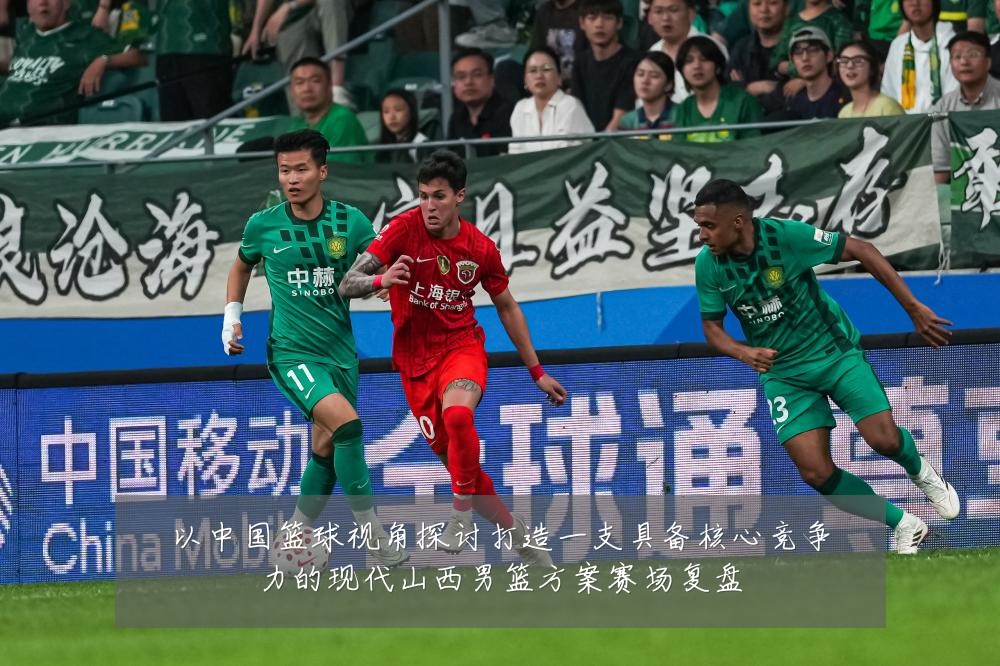 以中国篮球视角探讨打造一支具备核心竞争力的现代山西男篮方案赛场复盘
